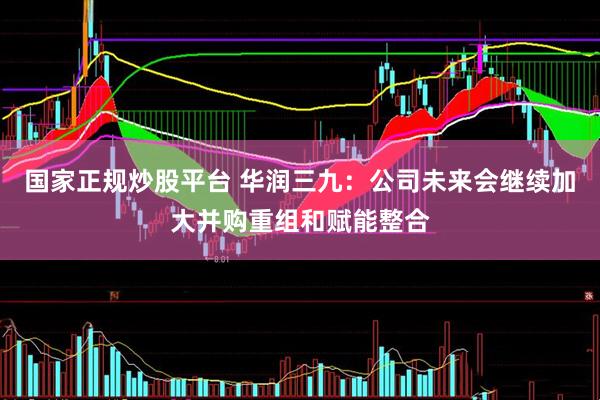 国家正规炒股平台 华润三九：公司未来会继续加大并购重组和赋能整合
