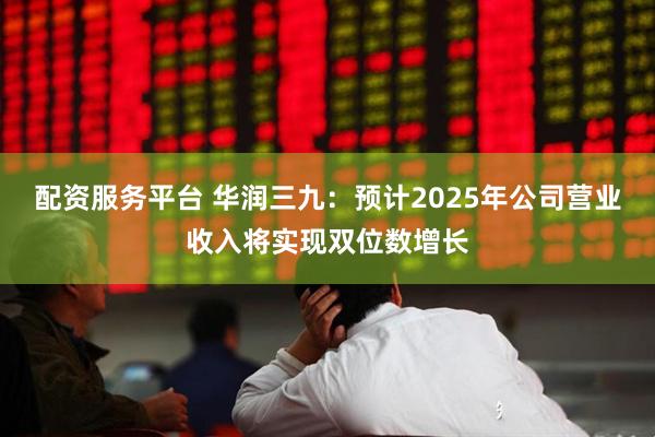 配资服务平台 华润三九：预计2025年公司营业收入将实现双位数增长