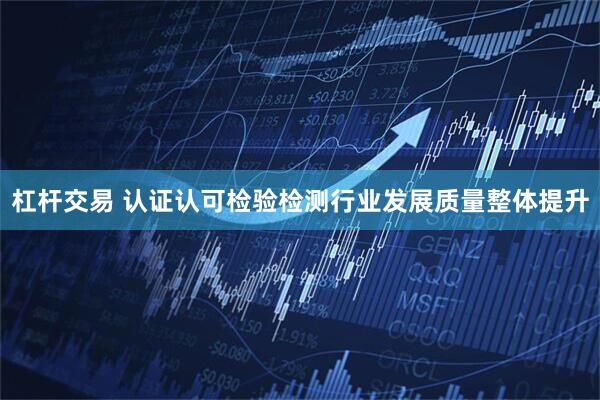 杠杆交易 认证认可检验检测行业发展质量整体提升