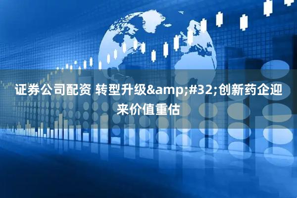 证券公司配资 转型升级&#32;创新药企迎来价值重估