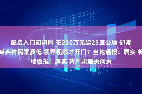 配资入门知识网 花230万元建23座公厕 却常年挂锁关门！嫌弃村民素质低 领导视察才开门？当地通报：属实 将严肃追责问责