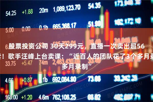 股票投资公司 30天299元，直播一次卖出超5600套！歌手汪峰上台卖课：“近百人的团队花了3个多月录制”