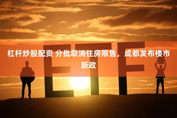 杠杆炒股配资 分批取消住房限售，成都发布楼市新政