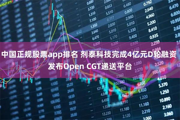 中国正规股票app排名 剂泰科技完成4亿元D轮融资 发布Open CGT递送平台