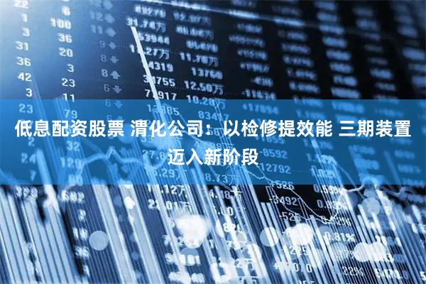 低息配资股票 渭化公司：以检修提效能 三期装置迈入新阶段