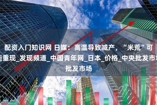 配资入门知识网 日媒：高温导致减产，“米荒”可能重现_发现频道_中国青年网_日本_价格_中央批发市场