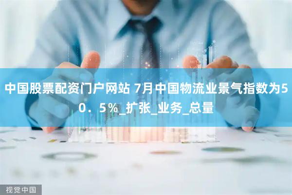 中国股票配资门户网站 7月中国物流业景气指数为50．5％_扩张_业务_总量