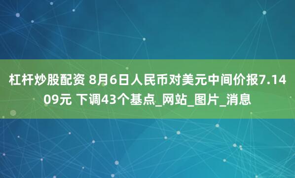 杠杆炒股配资 8月6日人民币对美元中间价报7.1409元 下调43个基点_网站_图片_消息
