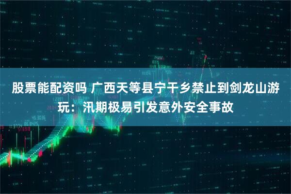 股票能配资吗 广西天等县宁干乡禁止到剑龙山游玩：汛期极易引发意外安全事故