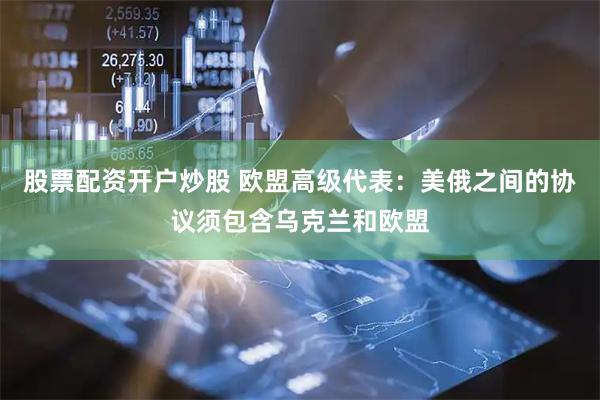 股票配资开户炒股 欧盟高级代表：美俄之间的协议须包含乌克兰和欧盟
