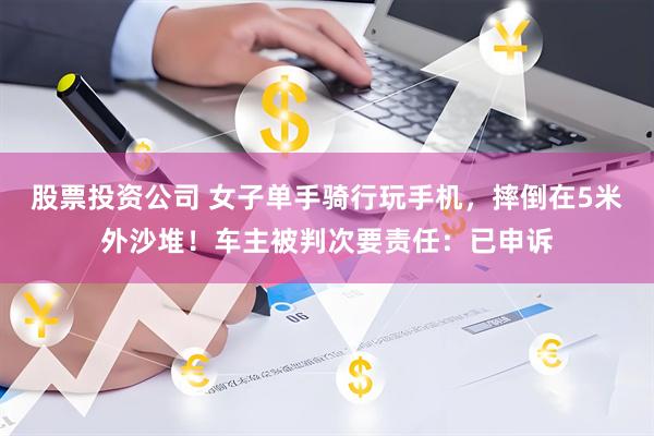 股票投资公司 女子单手骑行玩手机，摔倒在5米外沙堆！车主被判次要责任：已申诉