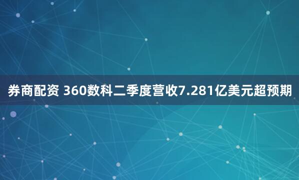 券商配资 360数科二季度营收7.281亿美元超预期