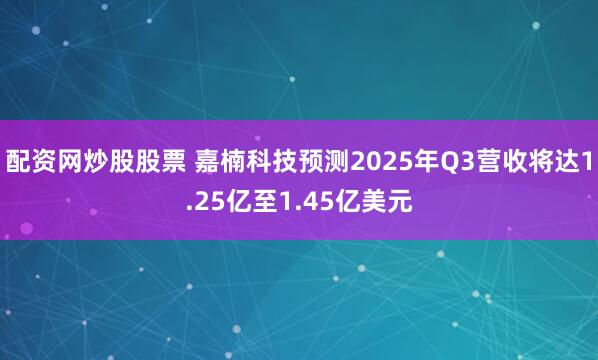 配资网炒股股票 嘉楠科技预测2025年Q3营收将达1.25亿至1.45亿美元