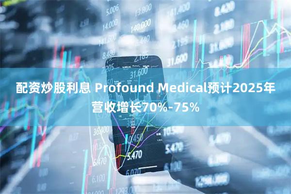 配资炒股利息 Profound Medical预计2025年营收增长70%-75%