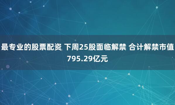 最专业的股票配资 下周25股面临解禁 合计解禁市值795.29亿元