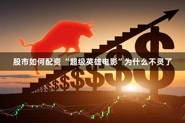 股市如何配资 “超级英雄电影”为什么不灵了