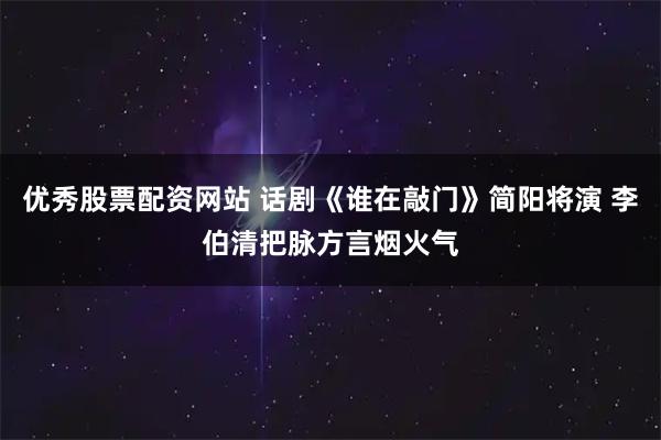 优秀股票配资网站 话剧《谁在敲门》简阳将演 李伯清把脉方言烟火气