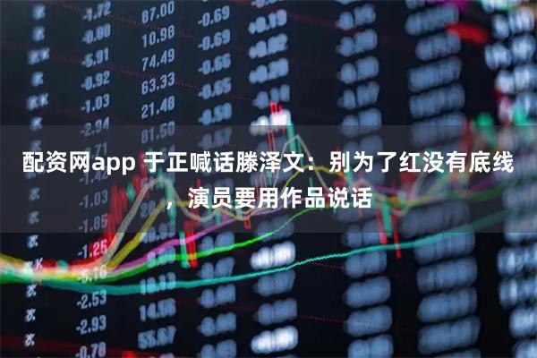 配资网app 于正喊话滕泽文：别为了红没有底线，演员要用作品说话