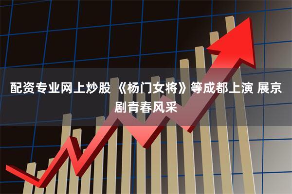 配资专业网上炒股 《杨门女将》等成都上演 展京剧青春风采