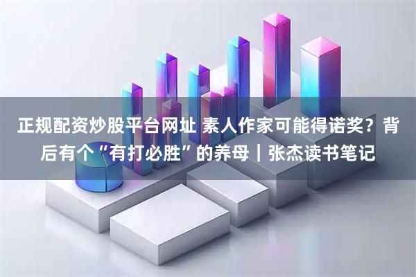 正规配资炒股平台网址 素人作家可能得诺奖？背后有个“有打必胜”的养母｜张杰读书笔记