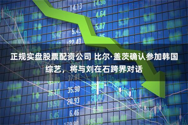 正规实盘股票配资公司 比尔·盖茨确认参加韩国综艺，将与刘在石跨界对话
