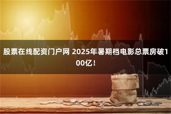 股票在线配资门户网 2025年暑期档电影总票房破100亿！