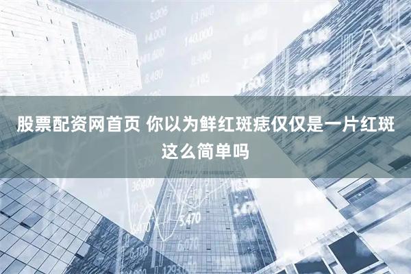 股票配资网首页 你以为鲜红斑痣仅仅是一片红斑这么简单吗