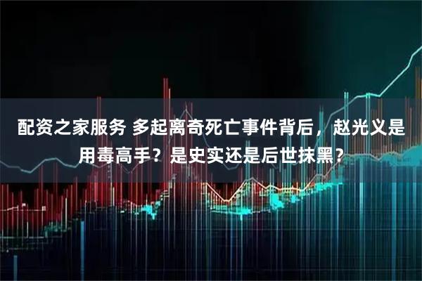 配资之家服务 多起离奇死亡事件背后，赵光义是用毒高手？是史实还是后世抹黑？