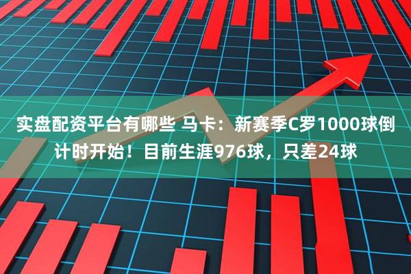 实盘配资平台有哪些 马卡：新赛季C罗1000球倒计时开始！目前生涯976球，只差24球