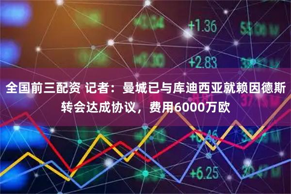 全国前三配资 记者：曼城已与库迪西亚就赖因德斯转会达成协议，费用6000万欧