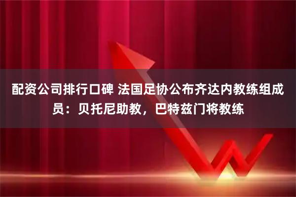 配资公司排行口碑 法国足协公布齐达内教练组成员：贝托尼助教，巴特兹门将教练