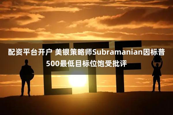 配资平台开户 美银策略师Subramanian因标普500最低目标位饱受批评